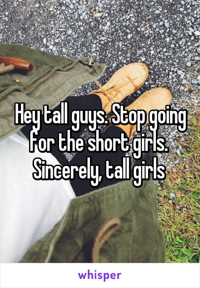 Hey tall guys. Stop going for the short girls. 
Sincerely, tall girls 