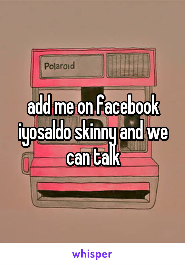 add me on facebook iyosaldo skinny and we can talk