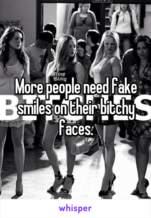 More people need fake smiles on their bitchy faces.