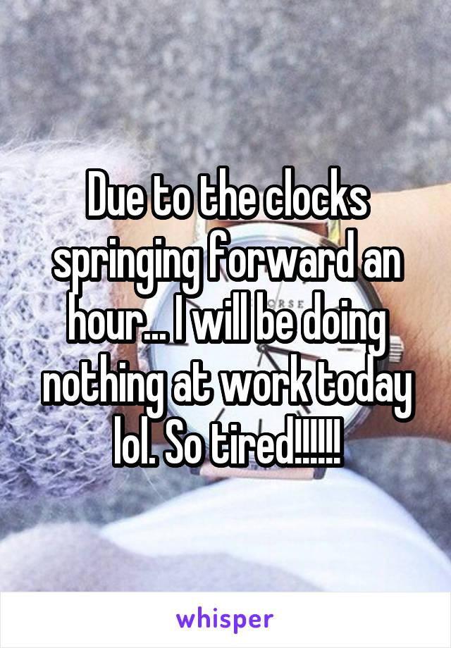 Due to the clocks springing forward an hour... I will be doing nothing at work today lol. So tired!!!!!!