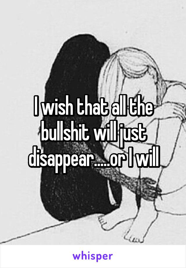 I wish that all the bullshit will just disappear.....or I will