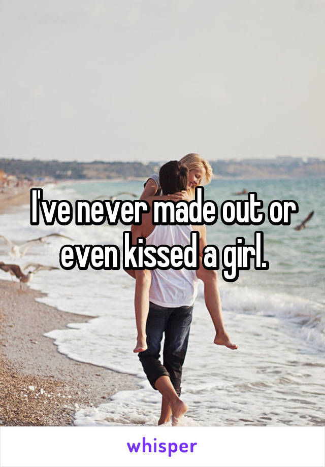 I've never made out or even kissed a girl.