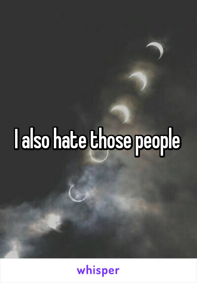 I also hate those people 