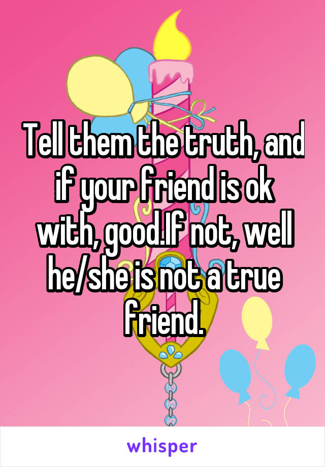 Tell them the truth, and if your friend is ok with, good.If not, well he/she is not a true friend.