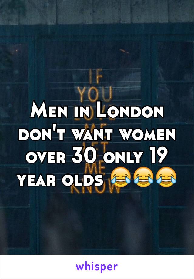 Men in London don't want women over 30 only 19 year olds 😂😂😂