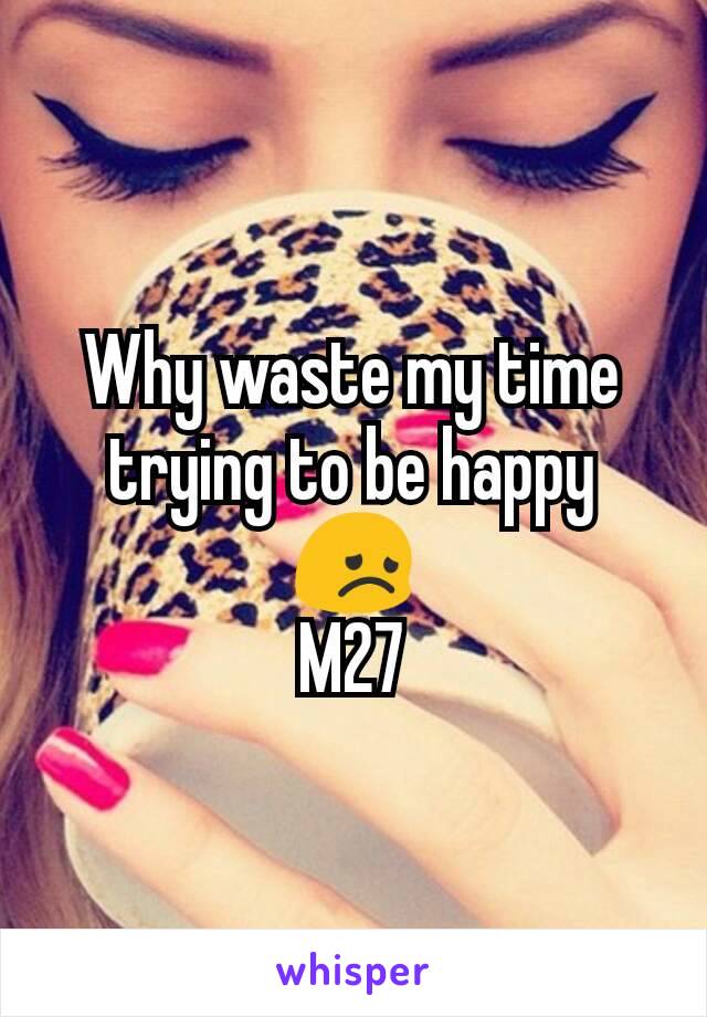 Why waste my time trying to be happy 😞
M27