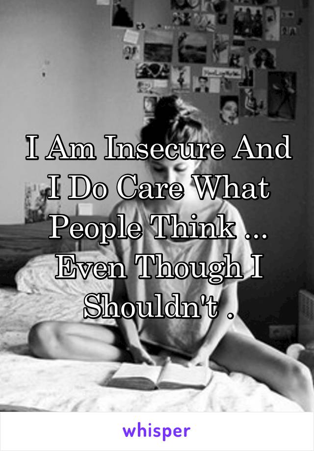 I Am Insecure And I Do Care What People Think ... Even Though I Shouldn't .