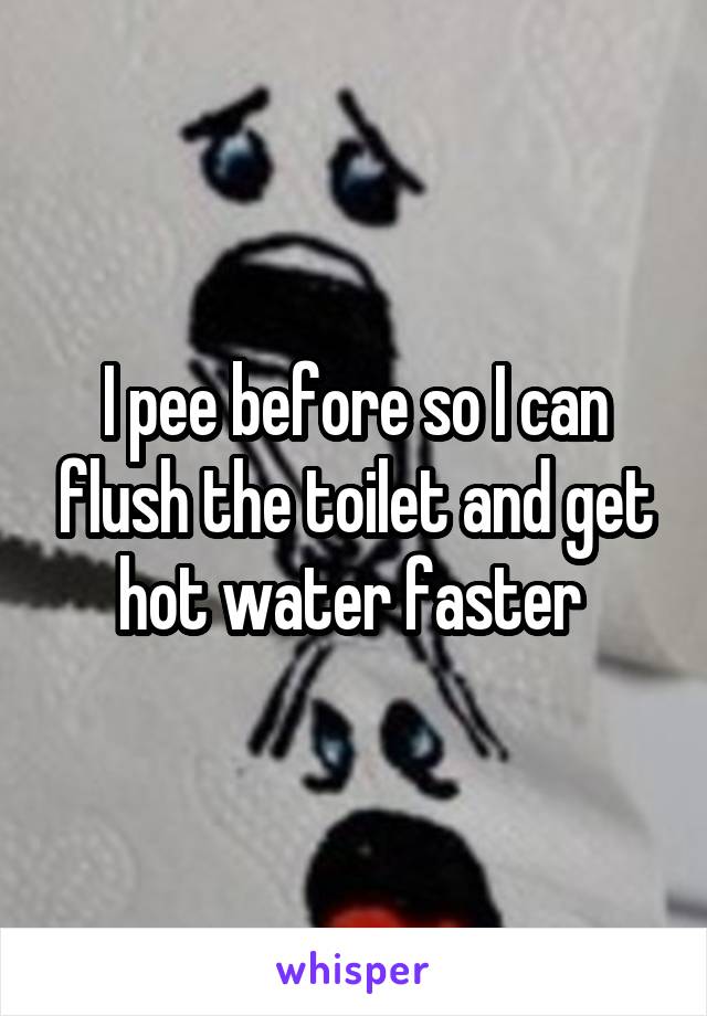 I pee before so I can flush the toilet and get hot water faster 