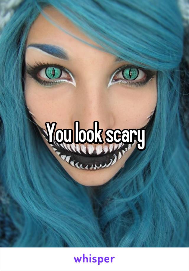 You look scary