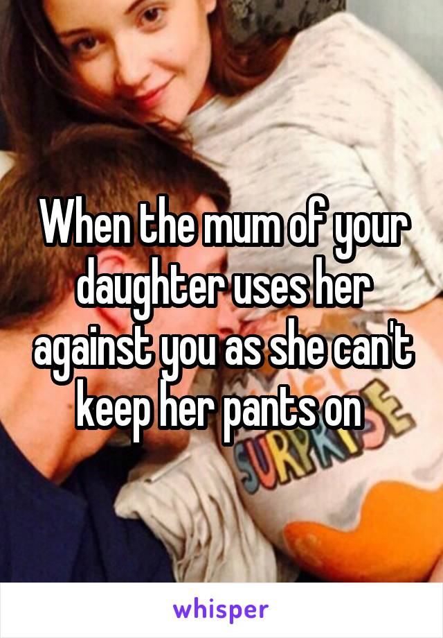 When the mum of your daughter uses her against you as she can't keep her pants on 