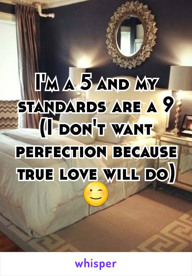 I'm a 5 and my standards are a 9 (I don't want perfection because true love will do) 😉