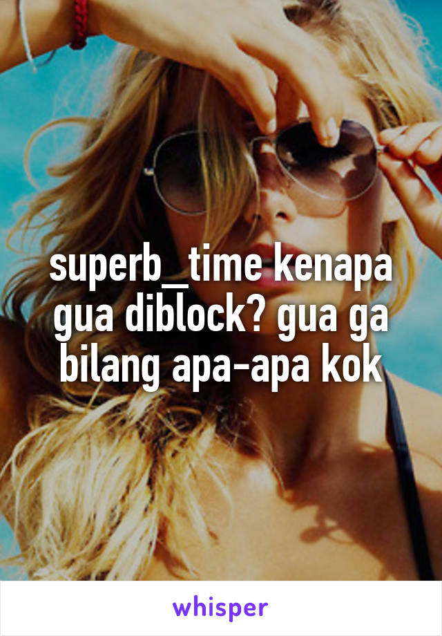 superb_time kenapa gua diblock? gua ga bilang apa-apa kok