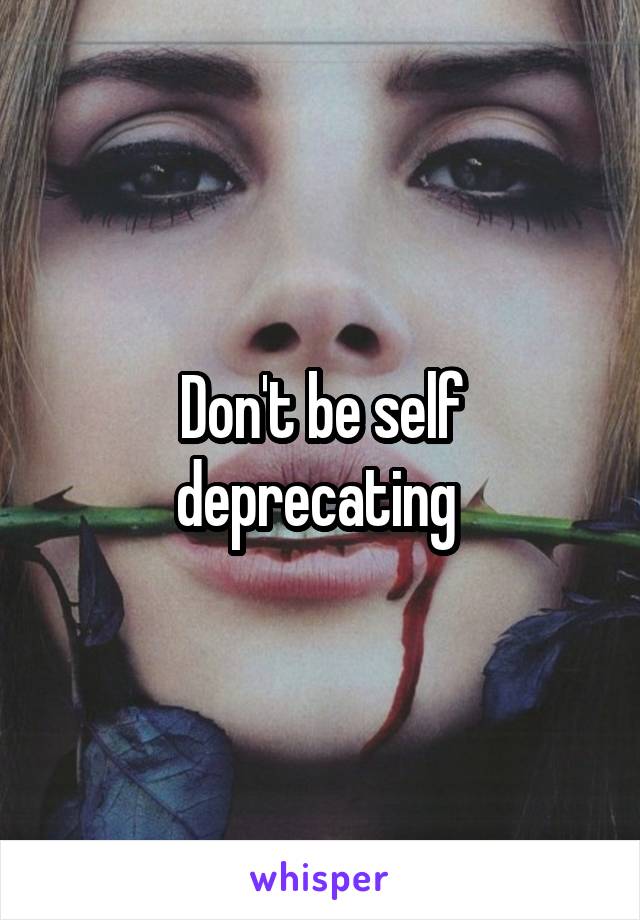 Don't be self deprecating 