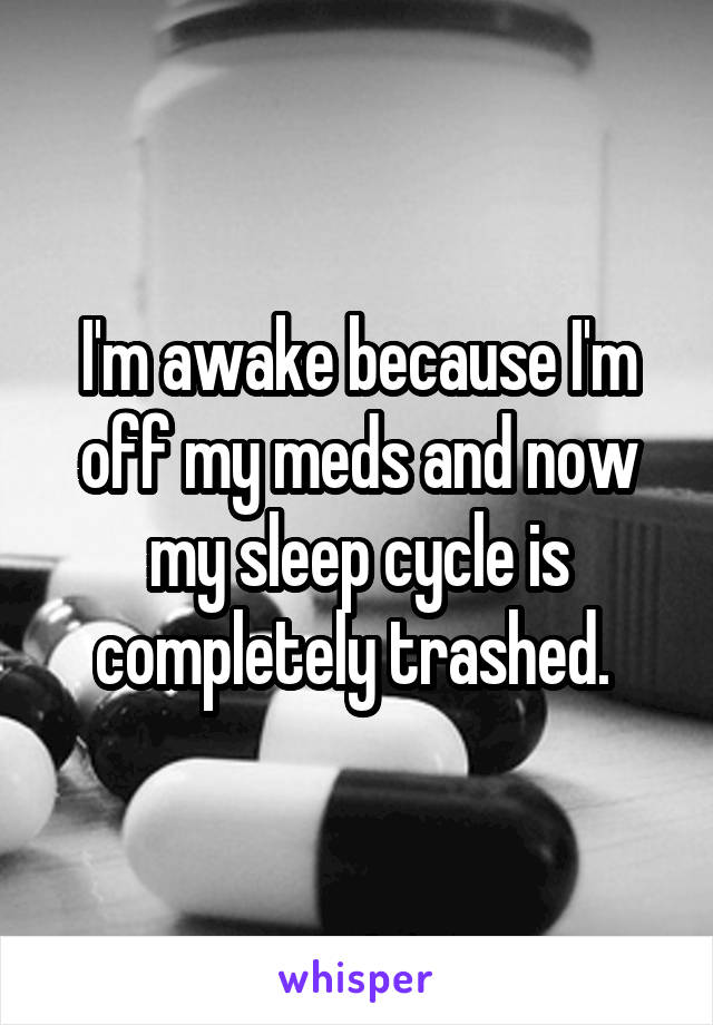 I'm awake because I'm off my meds and now my sleep cycle is completely trashed. 