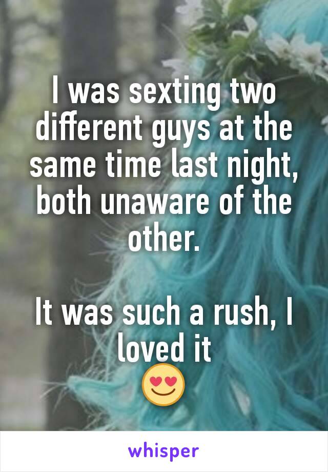 I was sexting two different guys at the same time last night, both unaware of the other.

It was such a rush, I loved it
😍