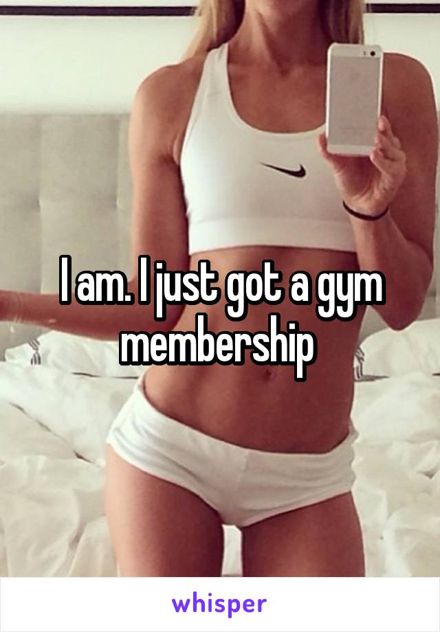 I am. I just got a gym membership 