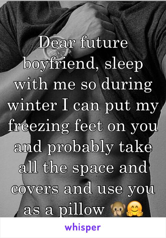 Dear future boyfriend, sleep with me so during winter I can put my freezing feet on you and probably take all the space and covers and use you as a pillow 🙊🤗