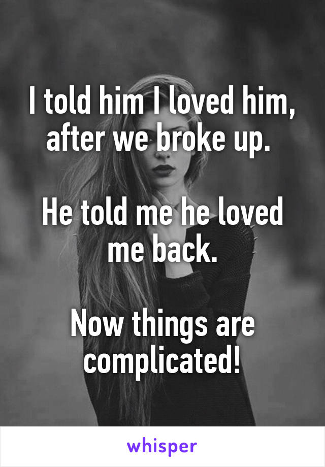 I told him I loved him, after we broke up. 

He told me he loved me back.

Now things are complicated!