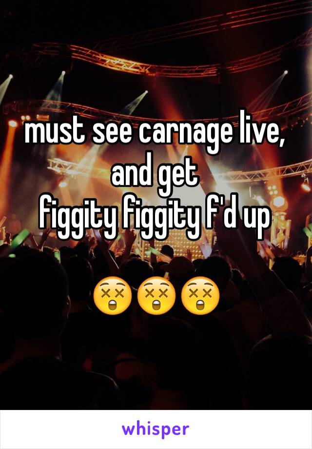 must see carnage live,
and get 
figgity figgity f'd up

😲😲😲