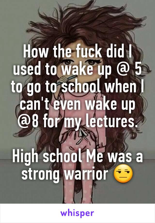 How the fuck did I used to wake up @ 5 to go to school when I can't even wake up @8 for my lectures.

High school Me was a strong warrior 😒