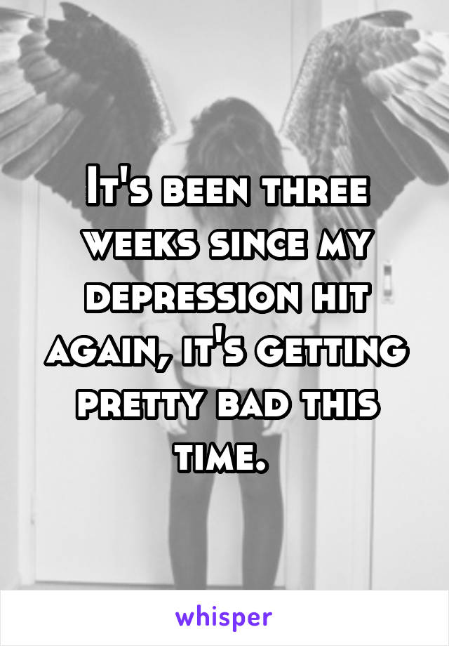 It's been three weeks since my depression hit again, it's getting pretty bad this time. 