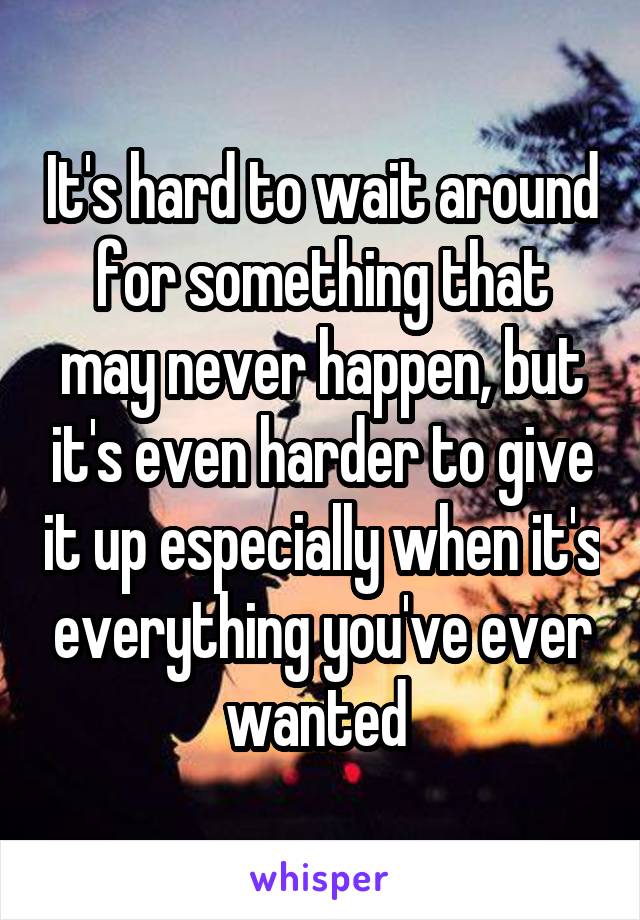 It's hard to wait around for something that may never happen, but it's even harder to give it up especially when it's everything you've ever wanted 