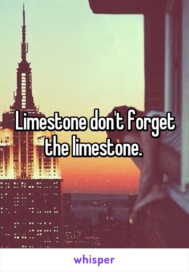 Limestone don't forget the limestone. 