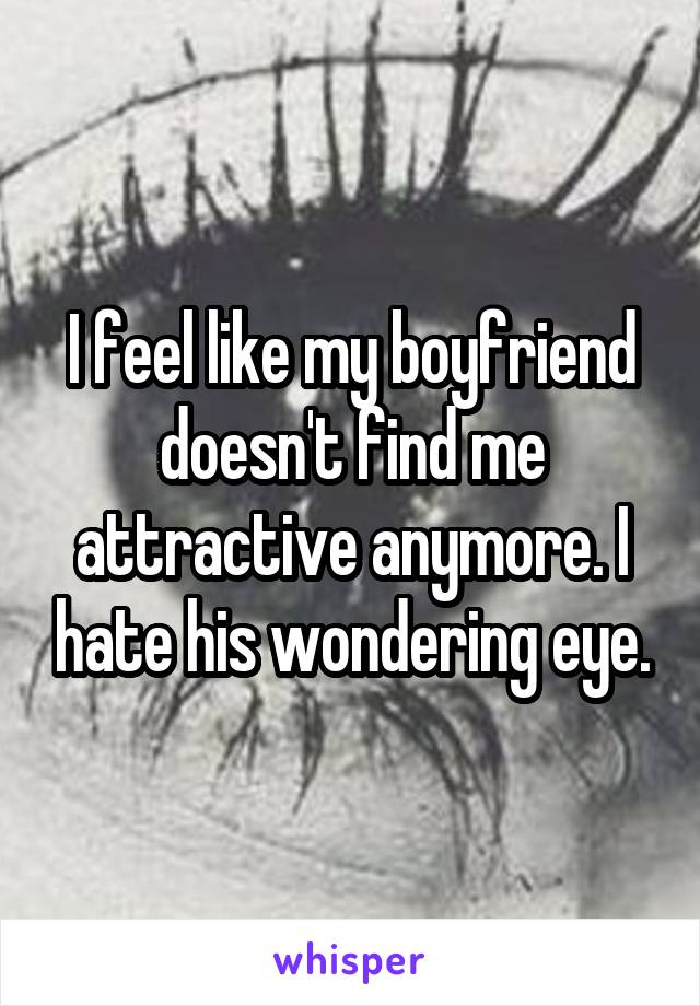 I feel like my boyfriend doesn't find me attractive anymore. I hate his wondering eye.