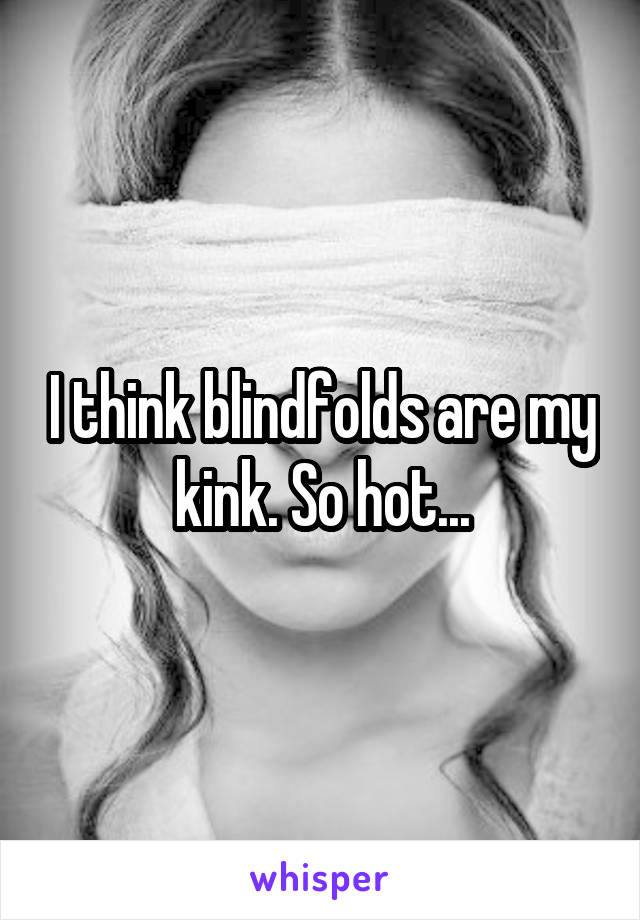 I think blindfolds are my kink. So hot...