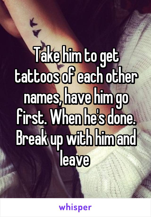 Take him to get tattoos of each other names, have him go first. When he's done. Break up with him and leave 