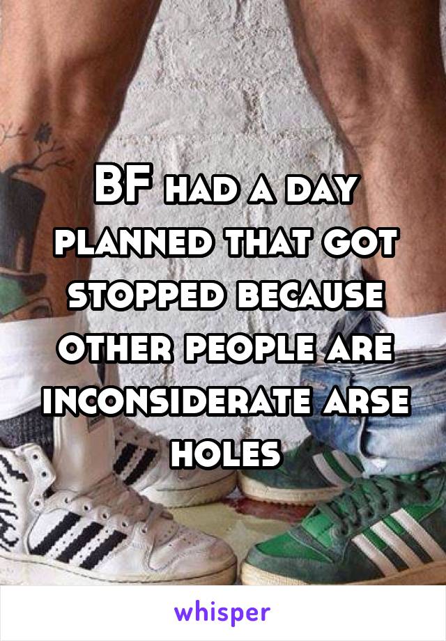 BF had a day planned that got stopped because other people are inconsiderate arse holes