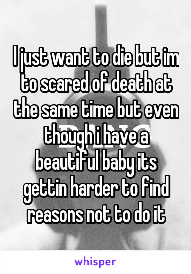 I just want to die but im to scared of death at the same time but even though i have a beautiful baby its gettin harder to find reasons not to do it