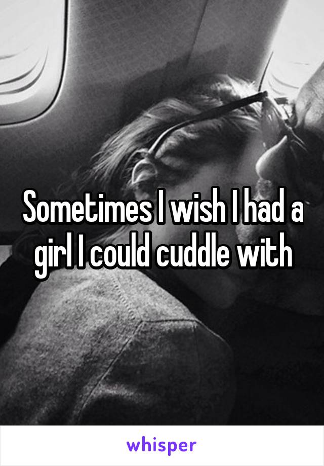 Sometimes I wish I had a girl I could cuddle with