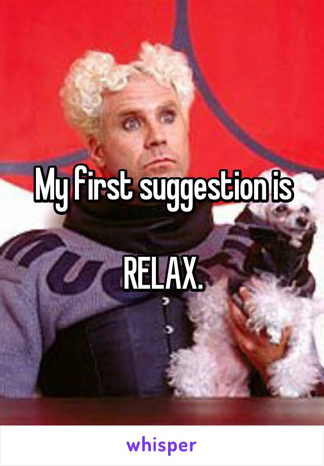 My first suggestion is

RELAX.