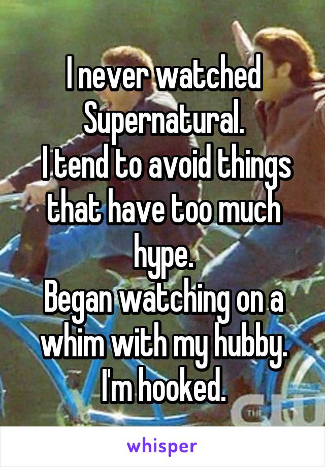 I never watched Supernatural.
 I tend to avoid things that have too much hype.
Began watching on a whim with my hubby.
I'm hooked.