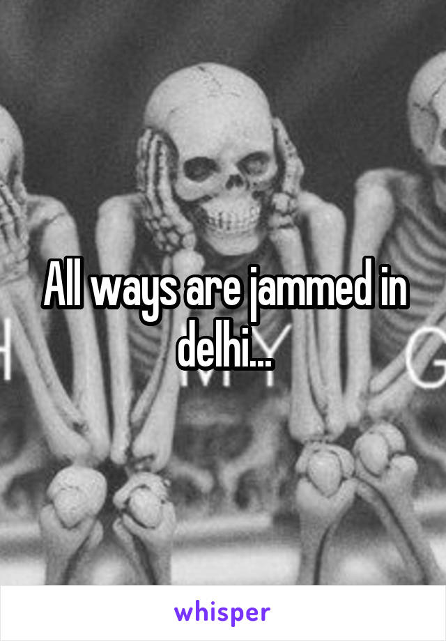 All ways are jammed in delhi...