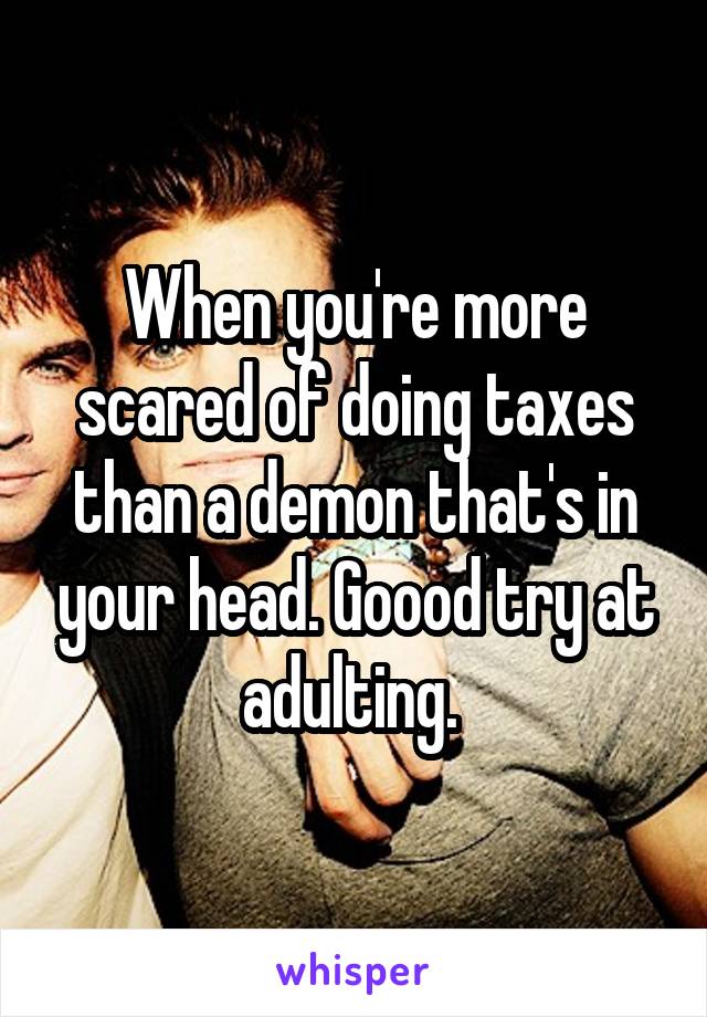 When you're more scared of doing taxes than a demon that's in your head. Goood try at adulting. 