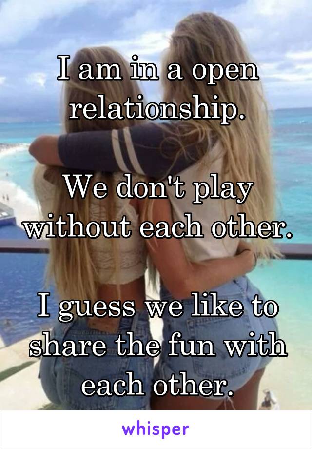 I am in a open relationship.

We don't play without each other.

I guess we like to share the fun with each other.