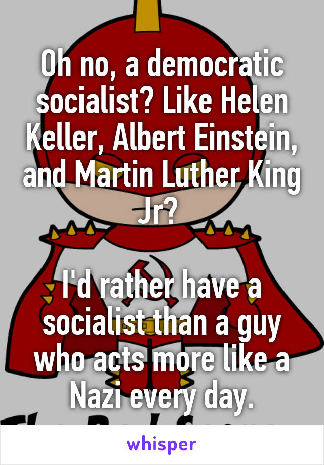 Oh no, a democratic socialist? Like Helen Keller, Albert Einstein, and Martin Luther King Jr? 

I'd rather have a socialist than a guy who acts more like a Nazi every day.