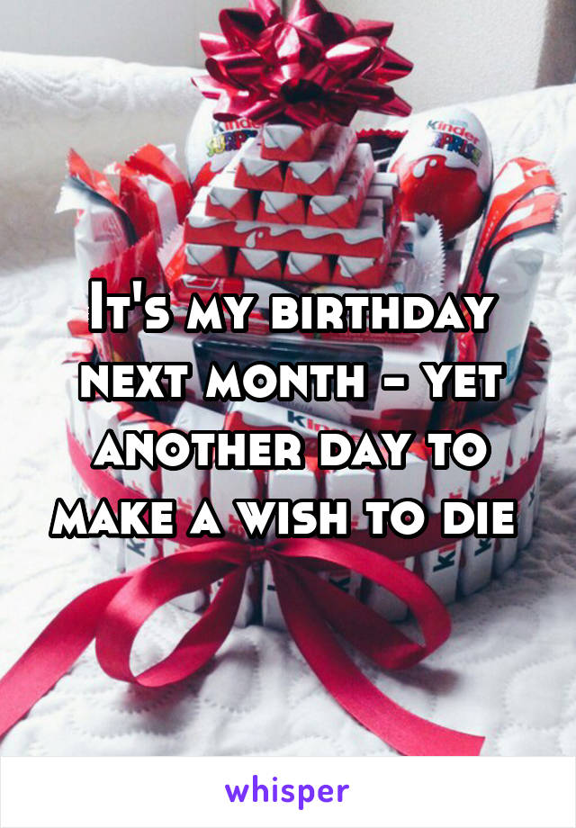 It's my birthday next month - yet another day to make a wish to die 