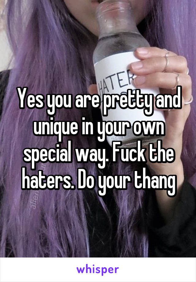 Yes you are pretty and unique in your own special way. Fuck the haters. Do your thang