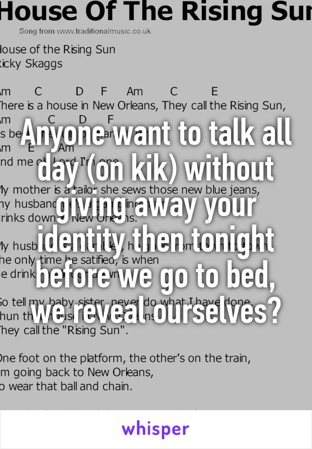 Anyone want to talk all day (on kik) without giving away your identity then tonight before we go to bed, we reveal ourselves?