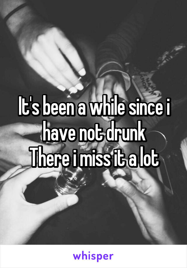 It's been a while since i have not drunk
There i miss it a lot