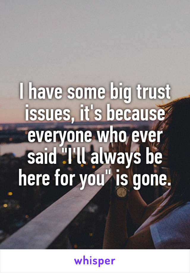 I have some big trust issues, it's because everyone who ever said "I'll always be here for you" is gone.