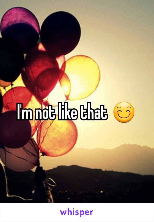 I'm not like that 😊