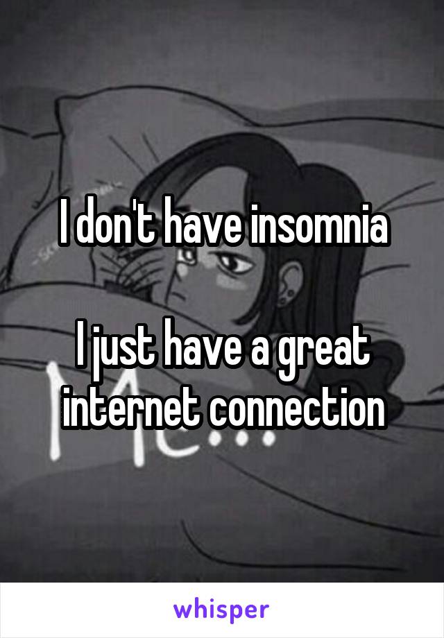 I don't have insomnia

I just have a great internet connection