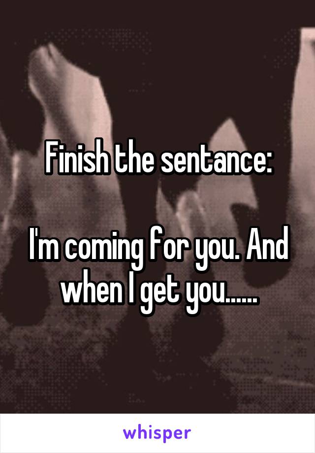 Finish the sentance:

I'm coming for you. And when I get you......