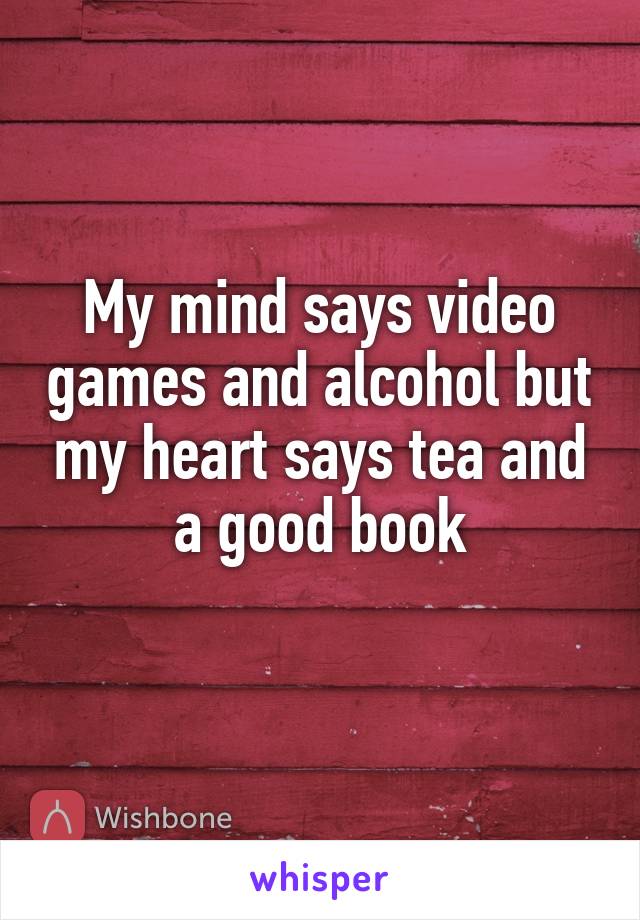 My mind says video games and alcohol but my heart says tea and a good book
