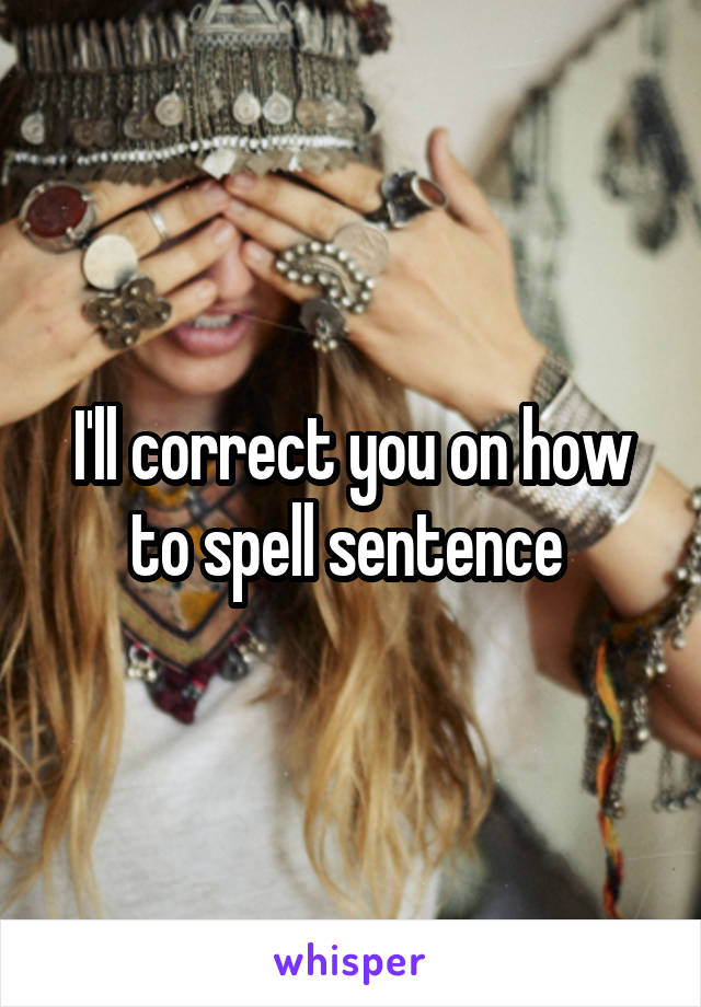 I'll correct you on how to spell sentence 