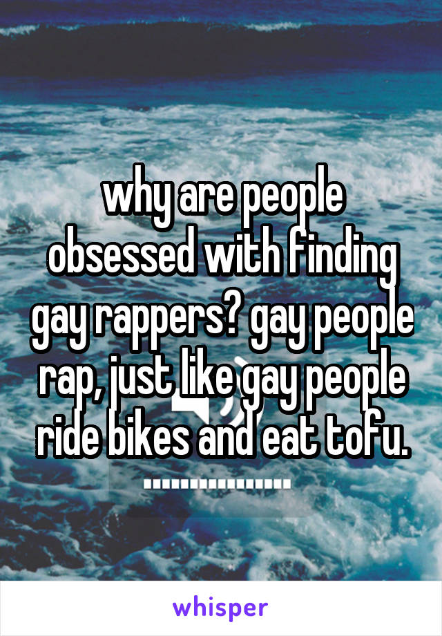 why are people obsessed with finding gay rappers? gay people rap, just like gay people ride bikes and eat tofu.